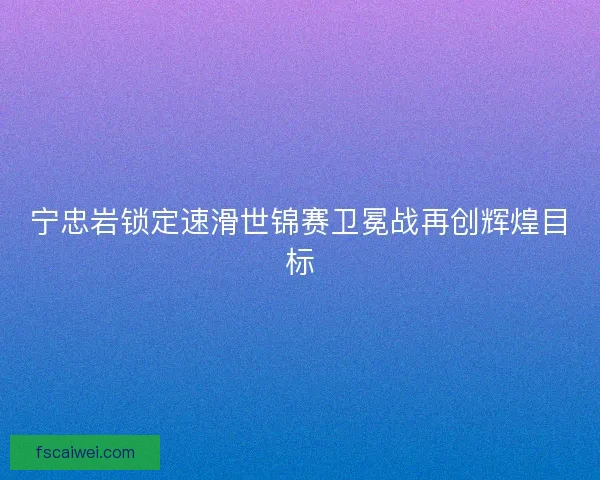 宁忠岩锁定速滑世锦赛卫冕战再创辉煌目标