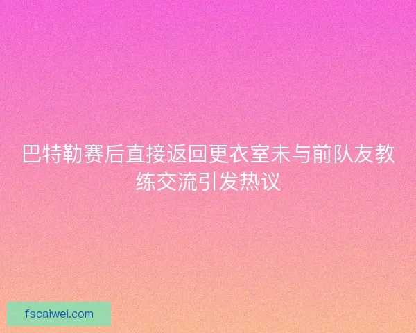 巴特勒赛后直接返回更衣室未与前队友教练交流引发热议 巴特勒赛后直接返回更衣室未与前队友教练交流引发热议