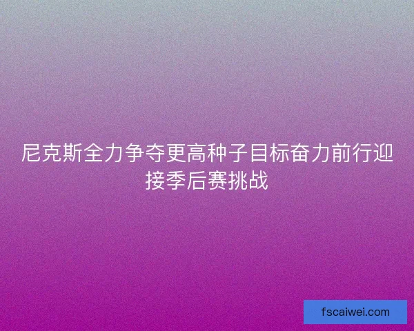 尼克斯全力争夺更高种子目标奋力前行迎接季后赛挑战