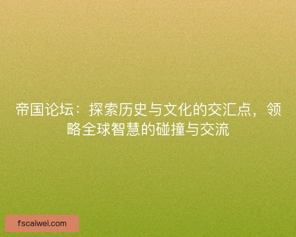 帝国论坛：探索历史与文化的交汇点，领略全球智慧的碰撞与交流