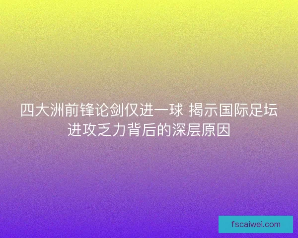四大洲前锋论剑仅进一球 揭示国际足坛进攻乏力背后的深层原因