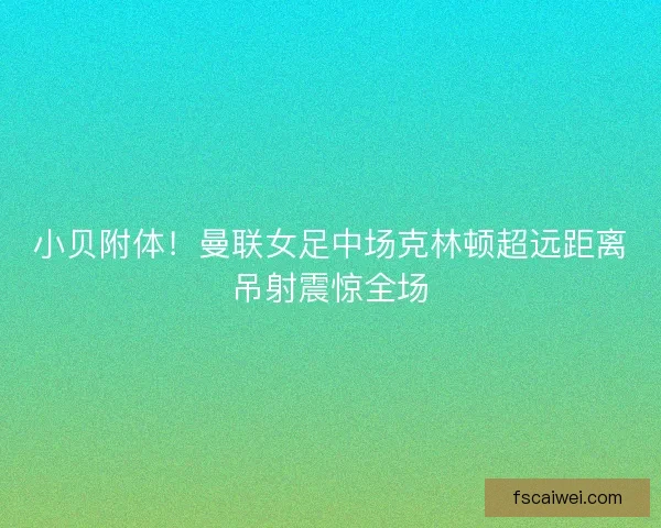 小贝附体！曼联女足中场克林顿超远距离吊射震惊全场