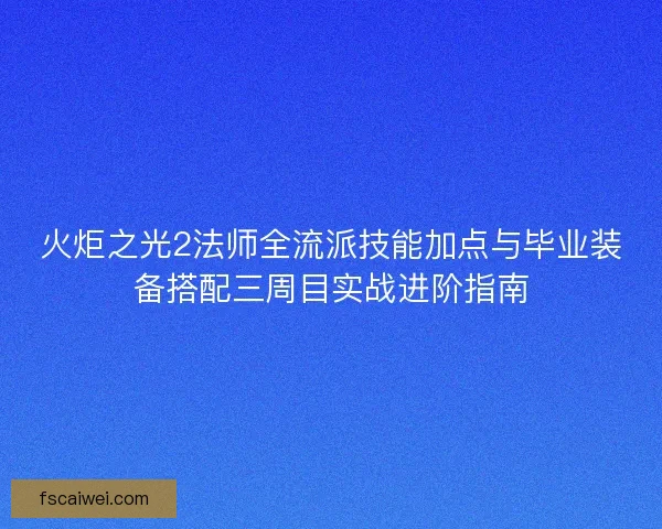 火炬之光2法师全流派技能加点与毕业装备搭配三周目实战进阶指南